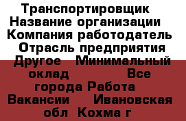 Транспортировщик › Название организации ­ Компания-работодатель › Отрасль предприятия ­ Другое › Минимальный оклад ­ 15 000 - Все города Работа » Вакансии   . Ивановская обл.,Кохма г.